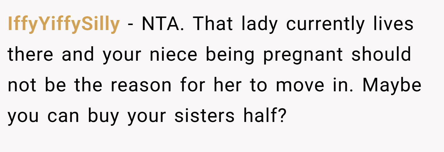IffyYiffySilly − NTA. That lady currently lives there and your niece being pregnant should not be the reason for her to move in. Maybe you can buy your sisters half?
