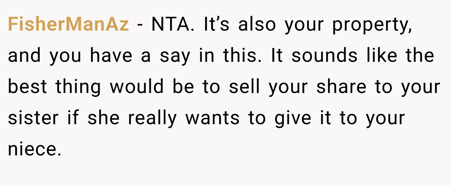 FisherManAz − NTA. It’s also your property, and you have a say in this. It sounds like the best thing would be to sell your share to your sister if she really wants to give it to your niece.
