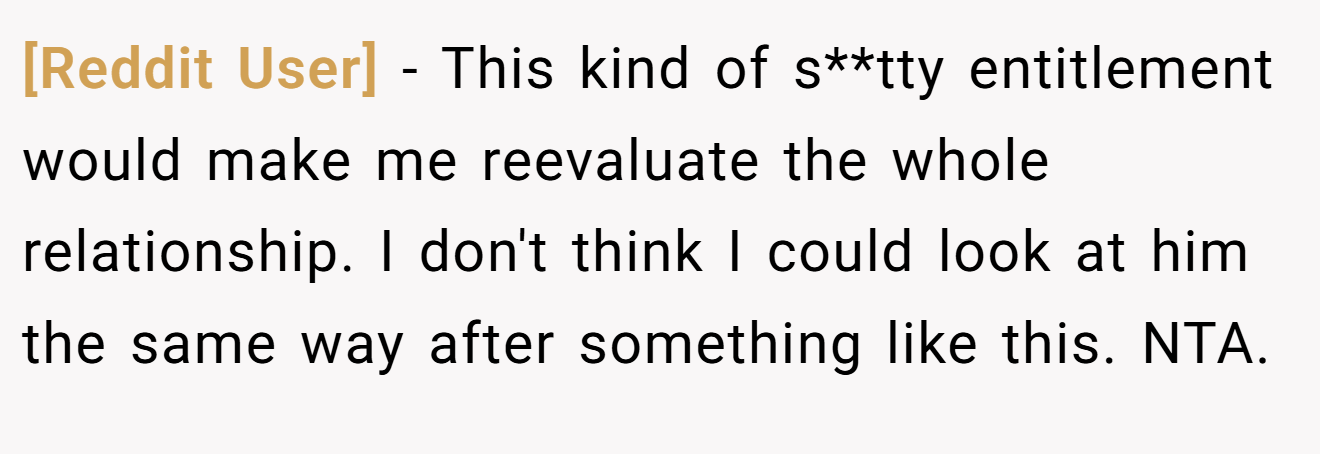 [Reddit User] − This kind of s**tty entitlement would make me reevaluate the whole relationship. I don't think I could look at him the same way after something like this. NTA.