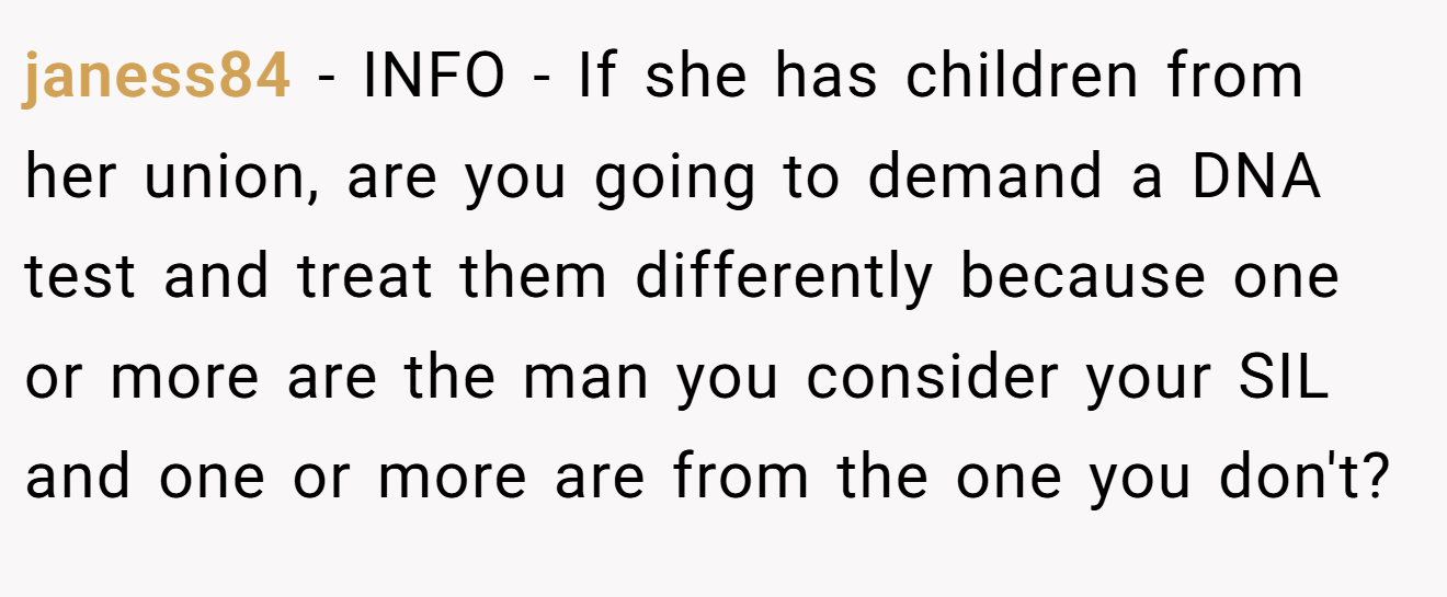 janess84 − INFO - If she has children from her union, are you going to demand a DNA test and treat them differently because one or more are the man you consider your SIL and one or more are from the one you don't?