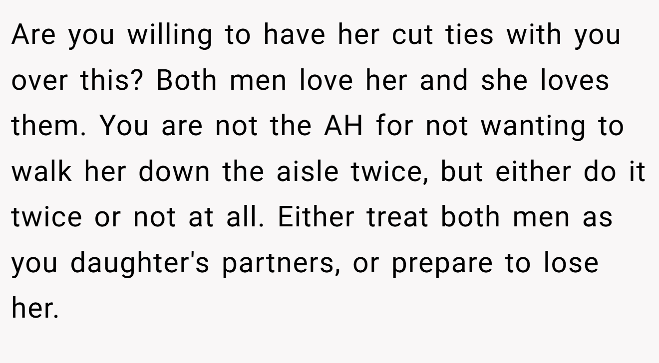 Are you willing to have her cut ties with you over this? Both men love her and she loves them. You are not the AH for not wanting to walk her down the aisle twice, but either do it twice or not at all. Either treat both men as you daughter's partners, or prepare to lose her.