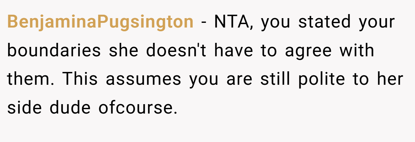BenjaminaPugsington − NTA, you stated your boundaries she doesn't have to agree with them. This assumes you are still polite to her side dude ofcourse.