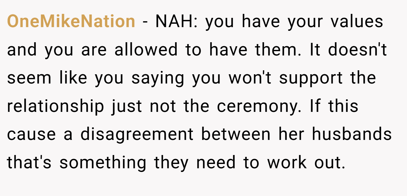 OneMikeNation − NAH: you have your values and you are allowed to have them. It doesn't seem like you saying you won't support the relationship just not the ceremony. If this cause a disagreement between her husbands that's something they need to work out.