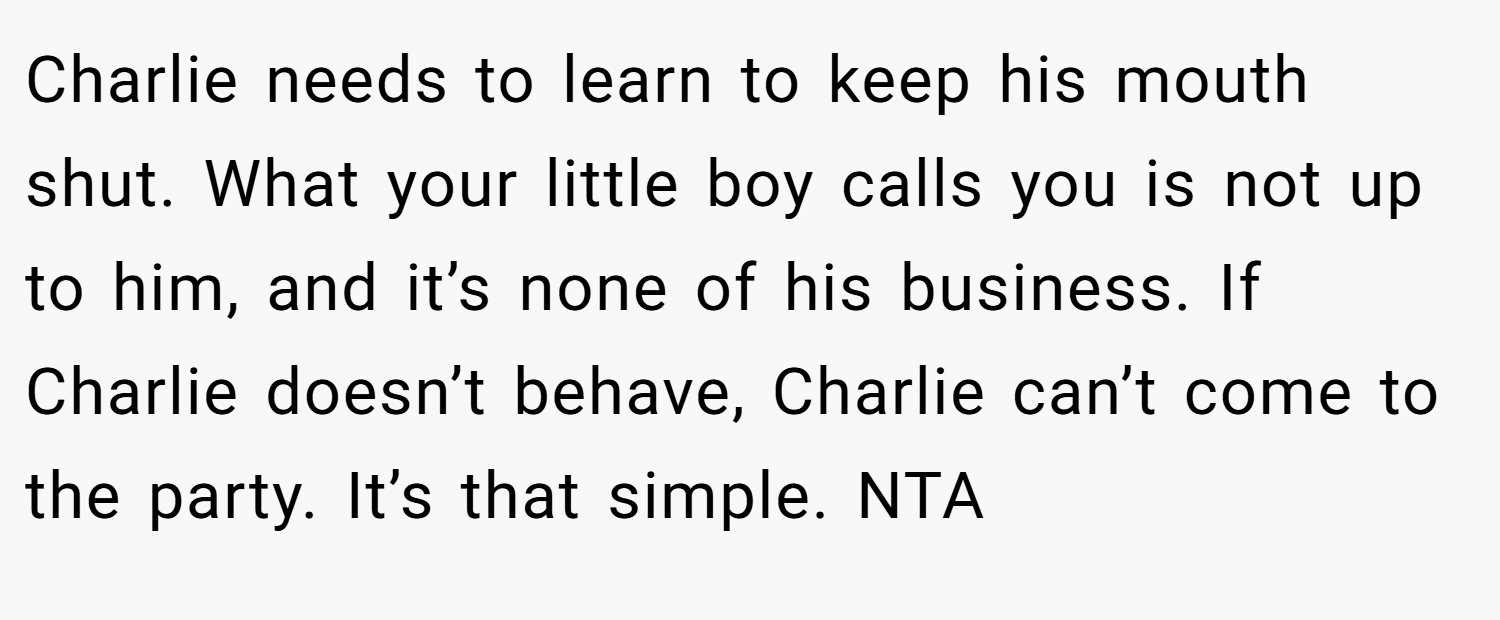 Charlie needs to learn to keep his mouth shut. What your little boy calls you is not up to him, and it’s none of his business. If Charlie doesn’t behave, Charlie can’t come to the party. It’s that simple. NTA
