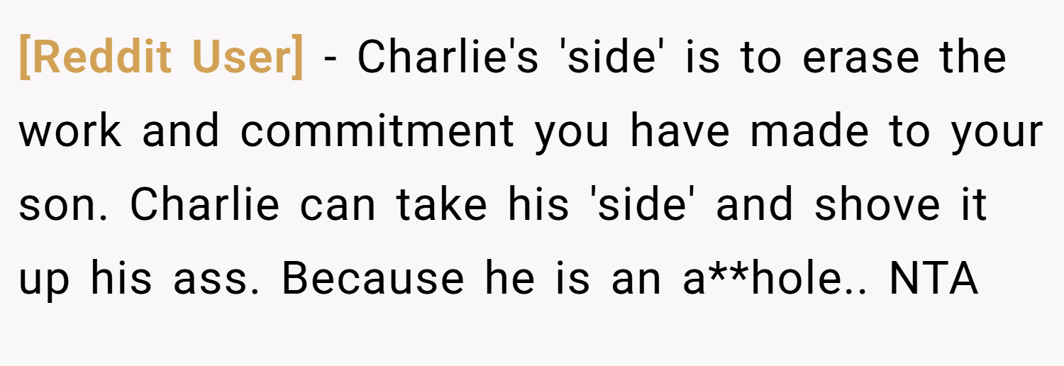 [Reddit User] − Charlie's 'side' is to erase the work and commitment you have made to your son. Charlie can take his 'side' and shove it up his ass. Because he is an a**hole.. NTA