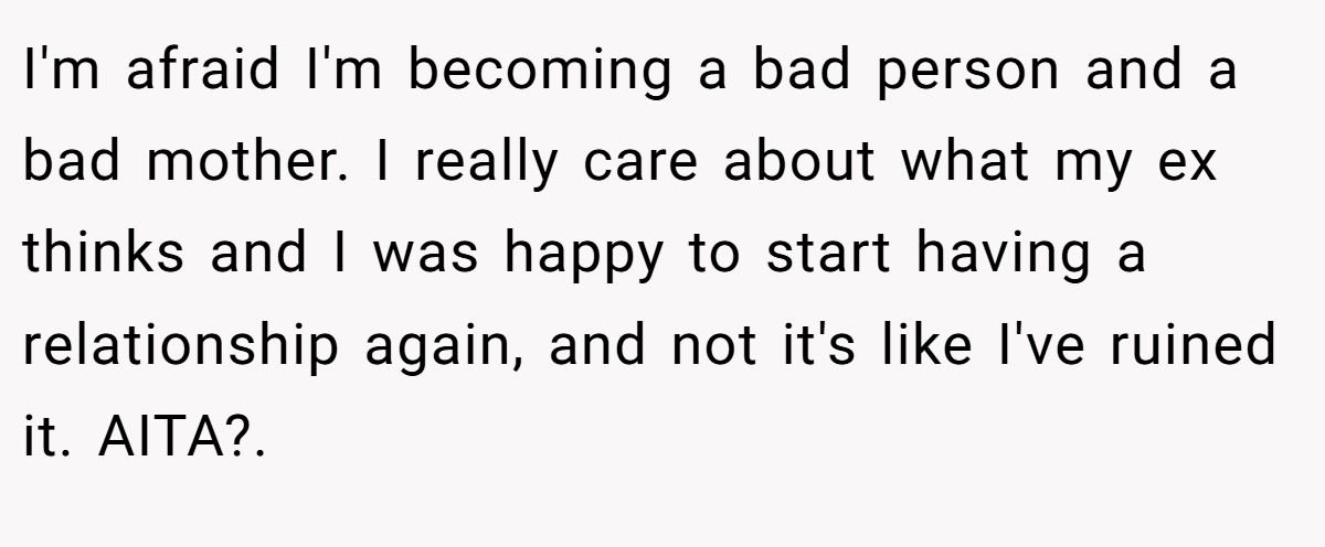 I'm afraid I'm becoming a bad person and a bad mother. I really care about what my ex thinks and I was happy to start having a relationship again, and not it's like I've ruined it. AITA?.