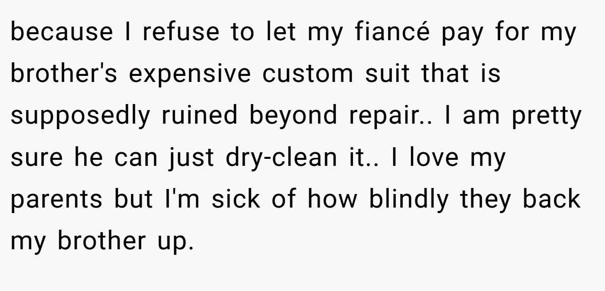 because I refuse to let my fiancé pay for my brother's expensive custom suit that is supposedly ruined beyond repair.. I am pretty sure he can just dry-clean it.. I love my parents but I'm sick of how blindly they back my brother up.