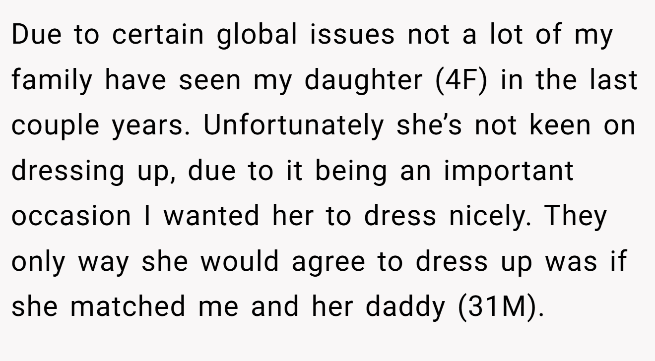 Due to certain global issues not a lot of my family have seen my daughter (4F) in the last couple years. Unfortunately she’s not keen on dressing up, due to it being an important occasion I wanted her to dress nicely. They only way she would agree to dress up was if she matched me and her daddy (31M).