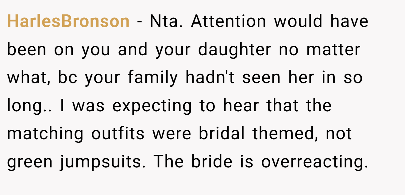 HarlesBronson − Nta. Attention would have been on you and your daughter no matter what, bc your family hadn't seen her in so long.. I was expecting to hear that the matching outfits were bridal themed, not green jumpsuits. The bride is overreacting.