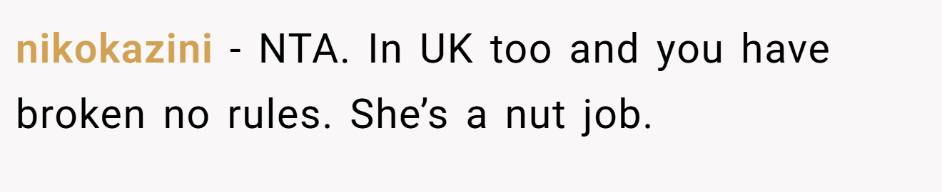 nikokazini − NTA. In UK too and you have broken no rules. She’s a nut job.