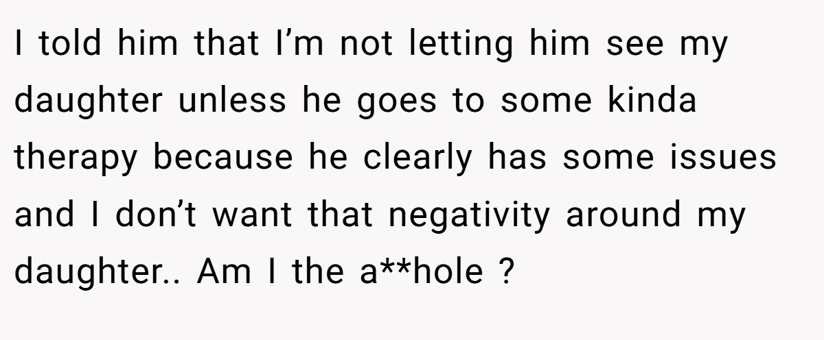 I told him that I’m not letting him see my daughter unless he goes to some kinda therapy because he clearly has some issues and I don’t want that negativity around my daughter.. Am I the a**hole ?