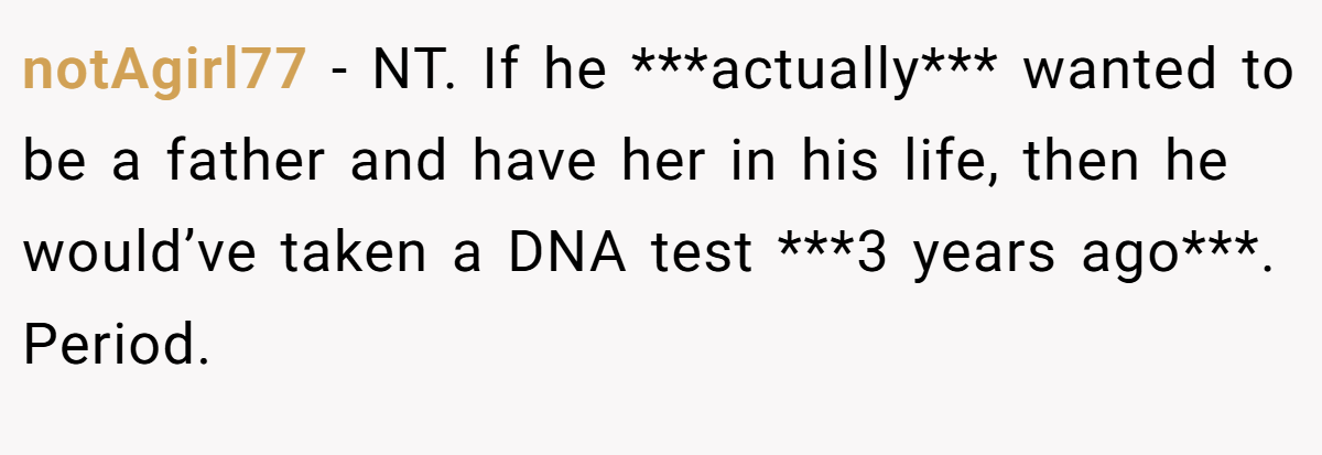 notAgirl77 − NT. If he ***actually*** wanted to be a father and have her in his life, then he would’ve taken a DNA test ***3 years ago***. Period.