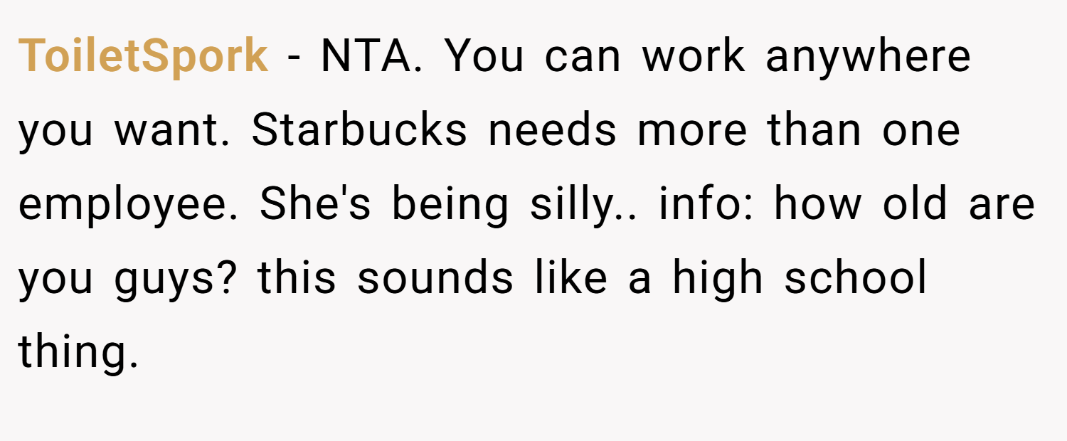 ToiletSpork − NTA. You can work anywhere you want. Starbucks needs more than one employee. She's being silly.. info: how old are you guys? this sounds like a high school thing.