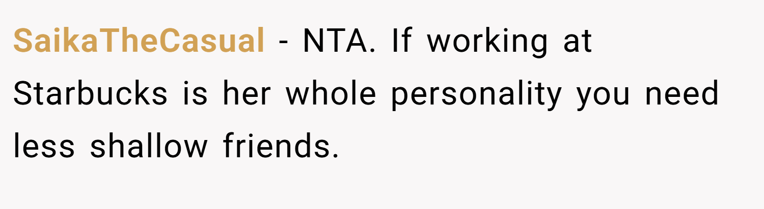 SaikaTheCasual − NTA. If working at Starbucks is her whole personality you need less shallow friends.