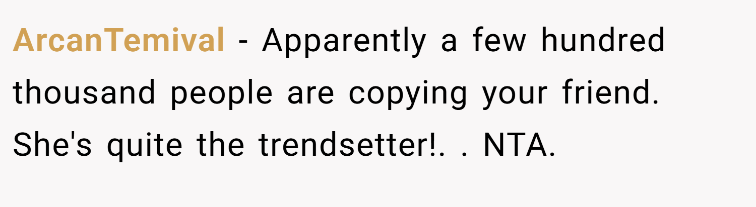 ArcanTemival − Apparently a few hundred thousand people are copying your friend. She's quite the trendsetter!. ​. NTA.
