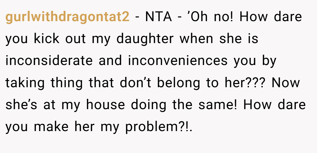 gurlwithdragontat2 − NTA - ’Oh no! How dare you kick out my daughter when she is inconsiderate and inconveniences you by taking thing that don’t belong to her??? Now she’s at my house doing the same! How dare you make her my problem?!.