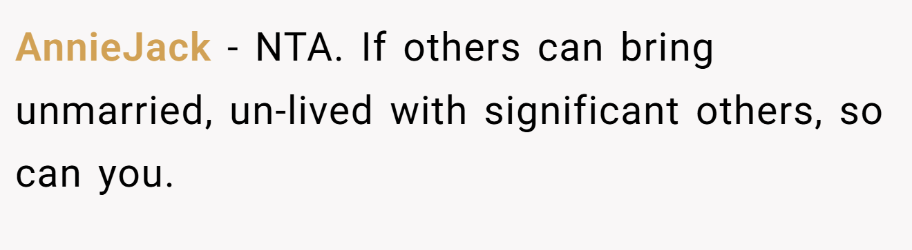 AnnieJack − NTA. If others can bring unmarried, un-lived with significant others, so can you.