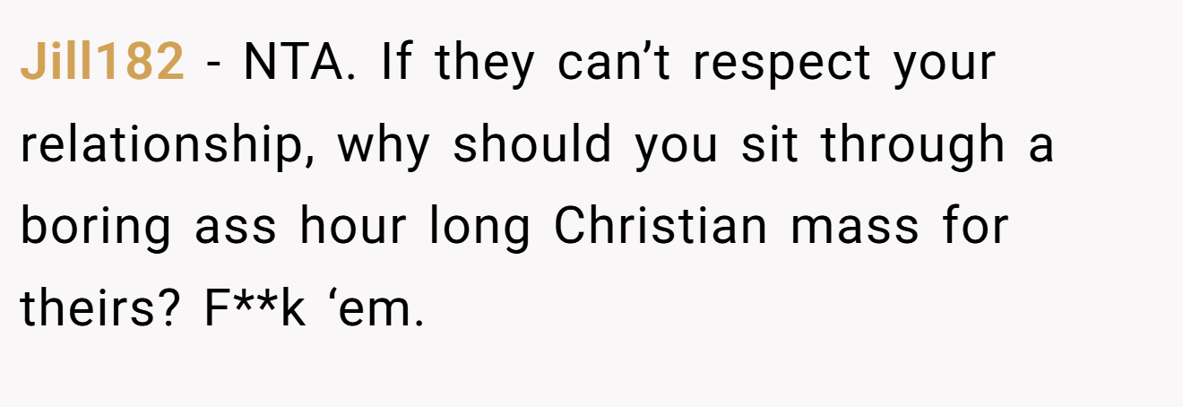 Jill182 − NTA. If they can’t respect your relationship, why should you sit through a boring ass hour long Christian mass for theirs? F**k ‘em.