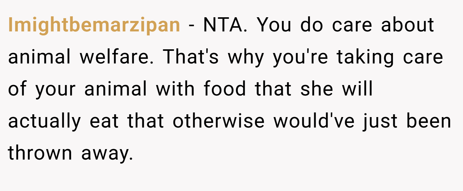 Imightbemarzipan − NTA. You do care about animal welfare. That's why you're taking care of your animal with food that she will actually eat that otherwise would've just been thrown away.