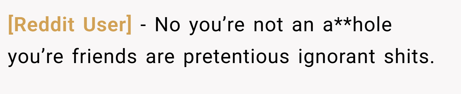 [Reddit User] − No you’re not an a**hole you’re friends are pretentious ignorant shits.