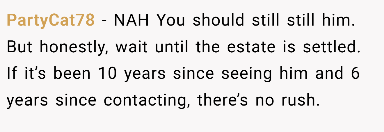 PartyCat78 − NAH You should still still him. But honestly, wait until the estate is settled. If it’s been 10 years since seeing him and 6 years since contacting, there’s no rush.