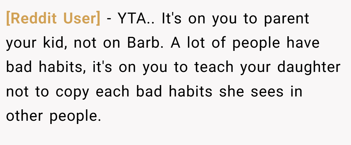 [Reddit User] − YTA.. It's on you to parent your kid, not on Barb. A lot of people have bad habits, it's on you to teach your daughter not to copy each bad habits she sees in other people.