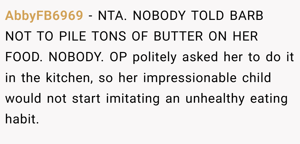 AbbyFB6969 − NTA. NOBODY TOLD BARB NOT TO PILE TONS OF BUTTER ON HER FOOD. NOBODY. OP politely asked her to do it in the kitchen, so her impressionable child would not start imitating an unhealthy eating habit.