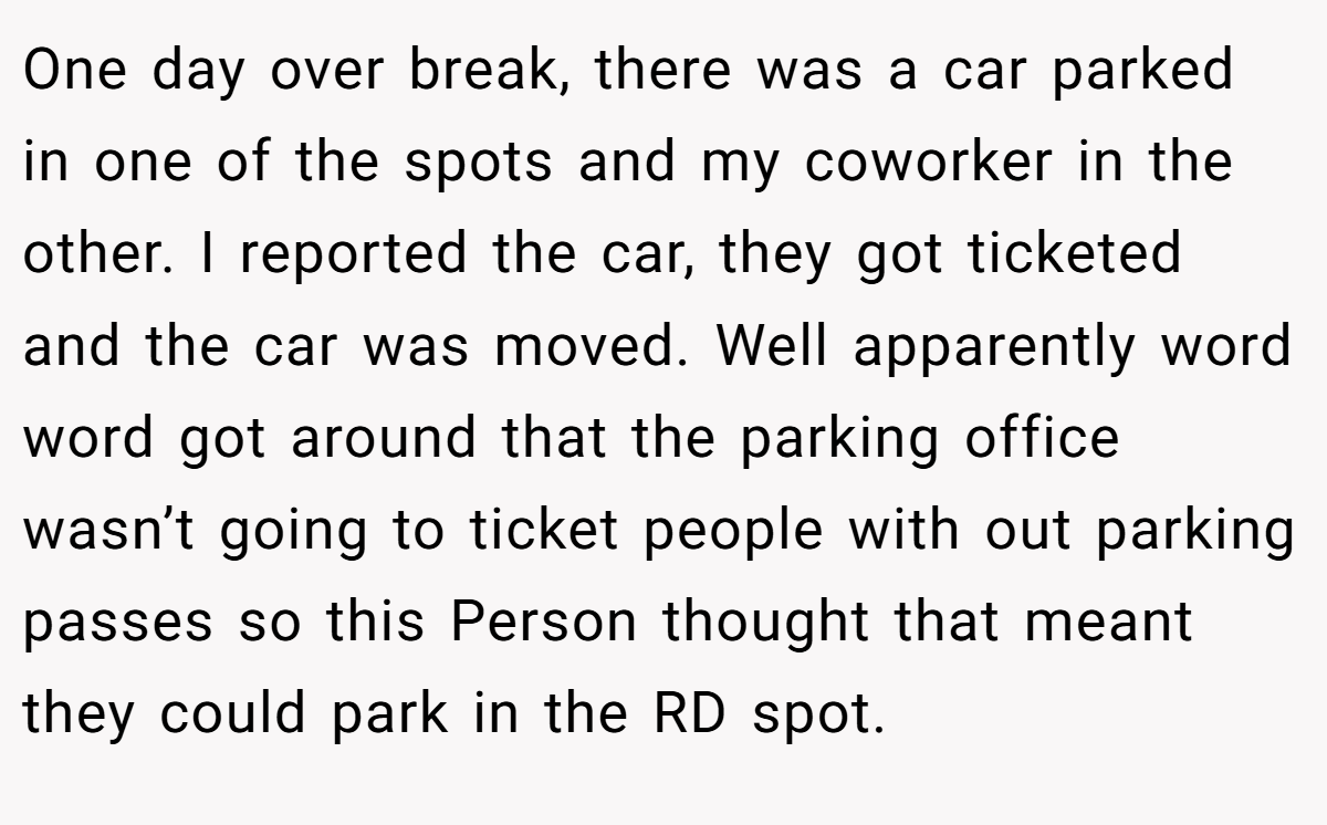 One day over break, there was a car parked in one of the spots and my coworker in the other. I reported the car, they got ticketed and the car was moved. Well apparently word word got around that the parking office wasn’t going to ticket people with out parking passes so this Person thought that meant they could park in the RD spot.