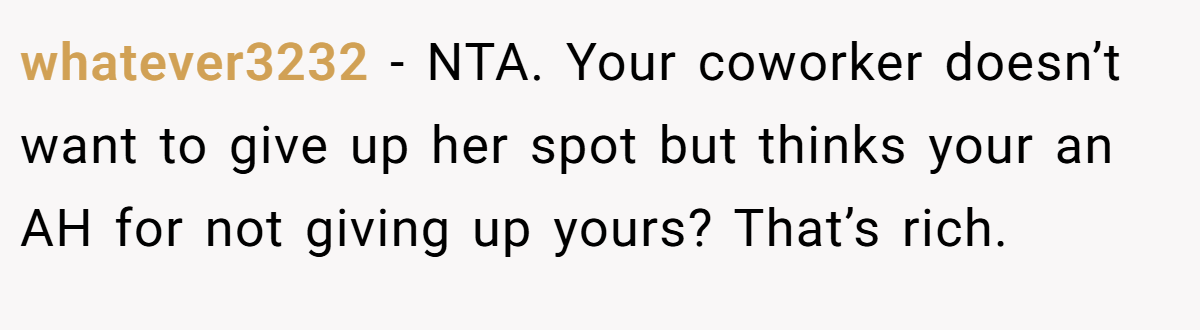 whatever3232 − NTA. Your coworker doesn’t want to give up her spot but thinks your an AH for not giving up yours? That’s rich.