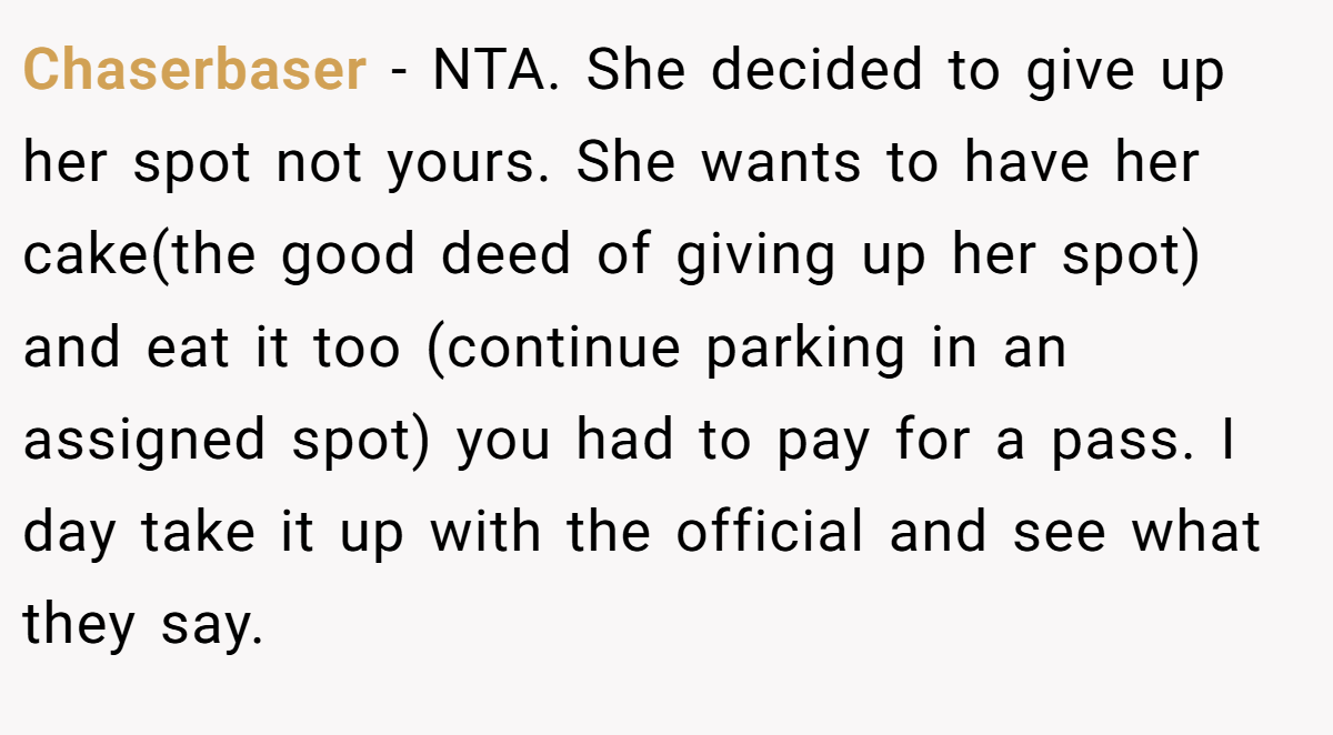 Chaserbaser − NTA. She decided to give up her spot not yours. She wants to have her cake(the good deed of giving up her spot) and eat it too (continue parking in an assigned spot) you had to pay for a pass. I day take it up with the official and see what they say.