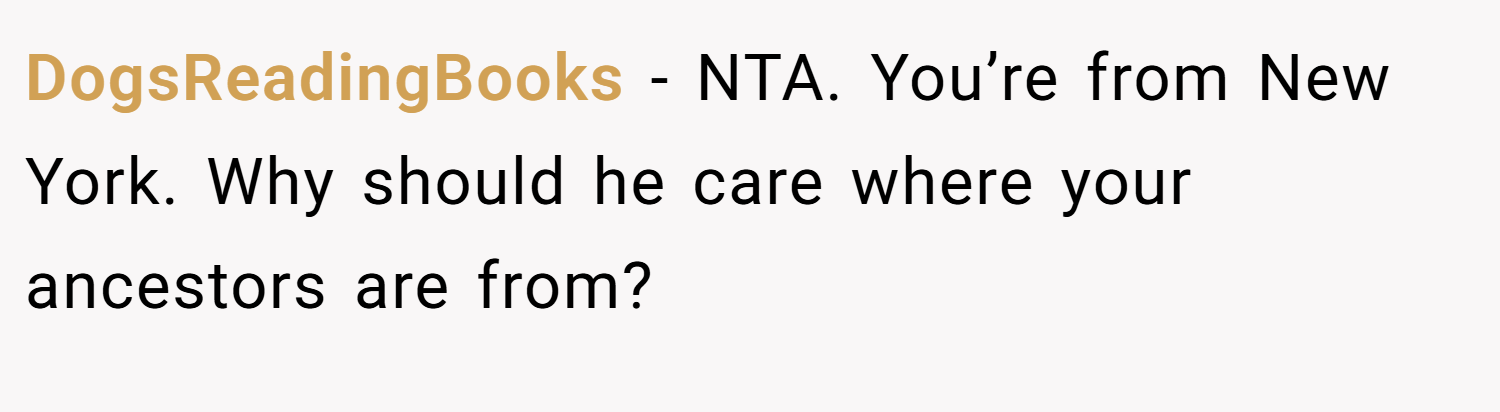 DogsReadingBooks − NTA. You’re from New York. Why should he care where your ancestors are from?