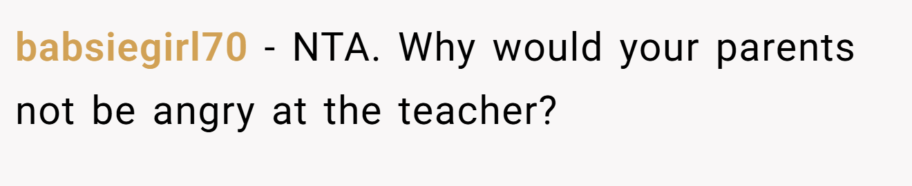 babsiegirl70 − NTA. Why would your parents not be angry at the teacher?