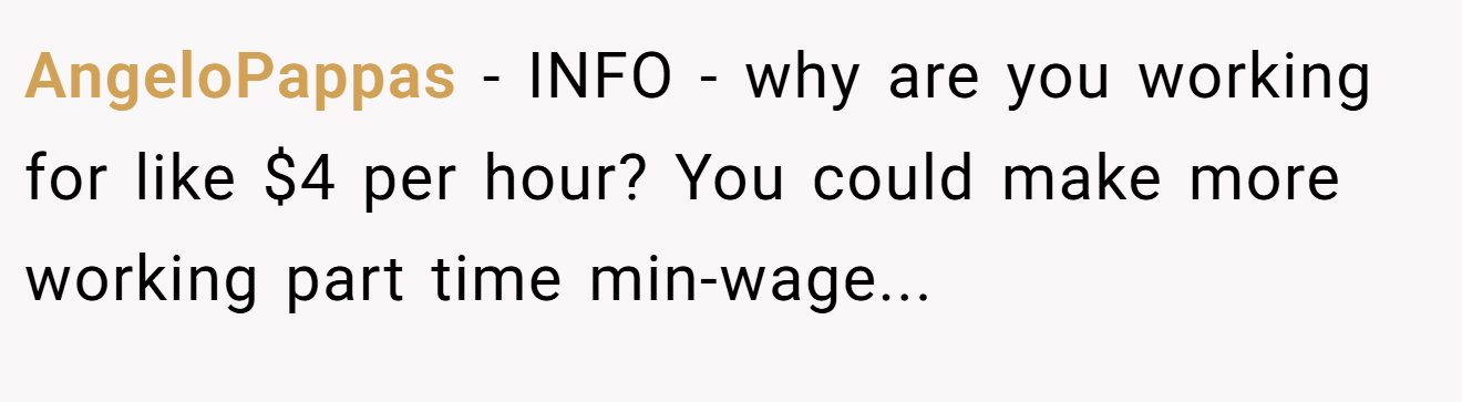 AngeloPappas − INFO - why are you working for like $4 per hour? You could make more working part time min-wage...
