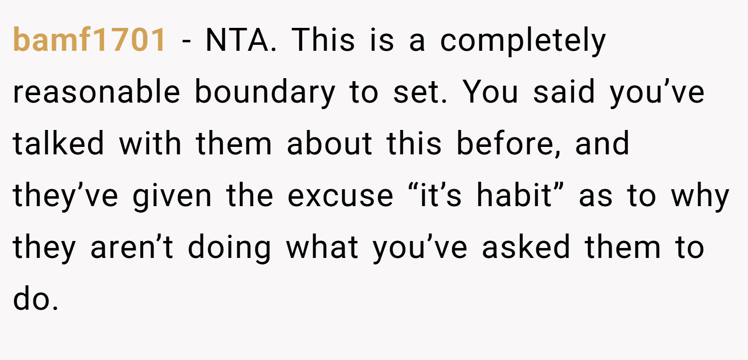 bamf1701 − NTA. This is a completely reasonable boundary to set. You said you’ve talked with them about this before, and they’ve given the excuse “it’s habit” as to why they aren’t doing what you’ve asked them to do.