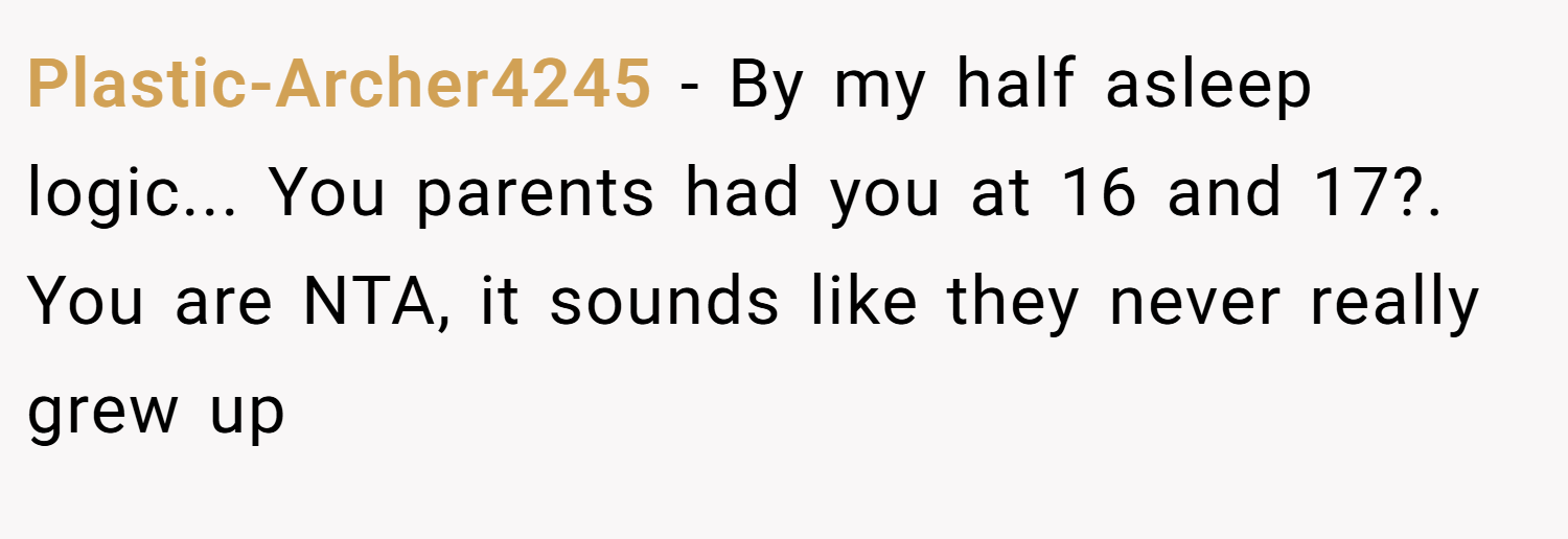 Plastic-Archer4245 − By my half asleep logic... You parents had you at 16 and 17?. You are NTA, it sounds like they never really grew up