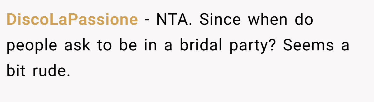 DiscoLaPassione − NTA. Since when do people ask to be in a bridal party? Seems a bit rude.