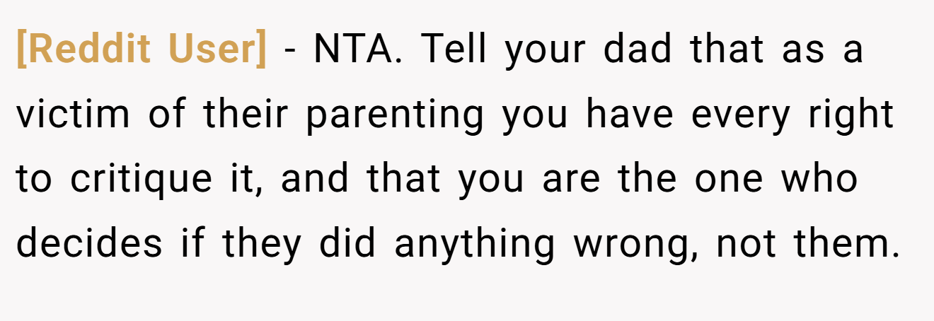[Reddit User] − NTA. Tell your dad that as a victim of their parenting you have every right to critique it, and that you are the one who decides if they did anything wrong, not them.