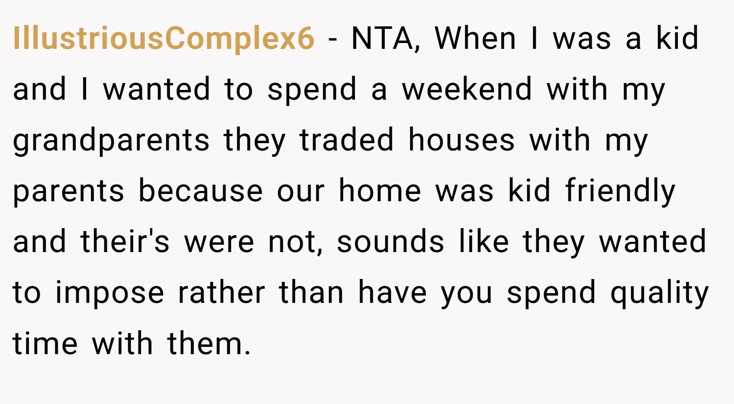 IllustriousComplex6 − NTA, When I was a kid and I wanted to spend a weekend with my grandparents they traded houses with my parents because our home was kid friendly and their's were not, sounds like they wanted to impose rather than have you spend quality time with them.