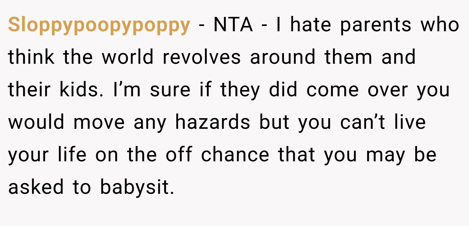Sloppypoopypoppy − NTA - I hate parents who think the world revolves around them and their kids. I’m sure if they did come over you would move any hazards but you can’t live your life on the off chance that you may be asked to babysit.