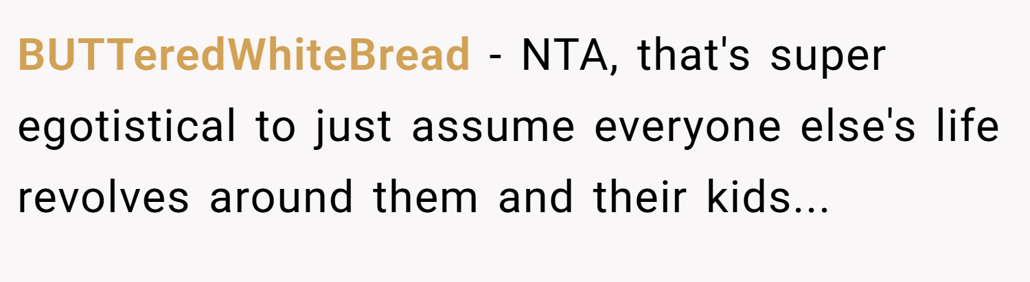 BUTTeredWhiteBread − NTA, that's super egotistical to just assume everyone else's life revolves around them and their kids...