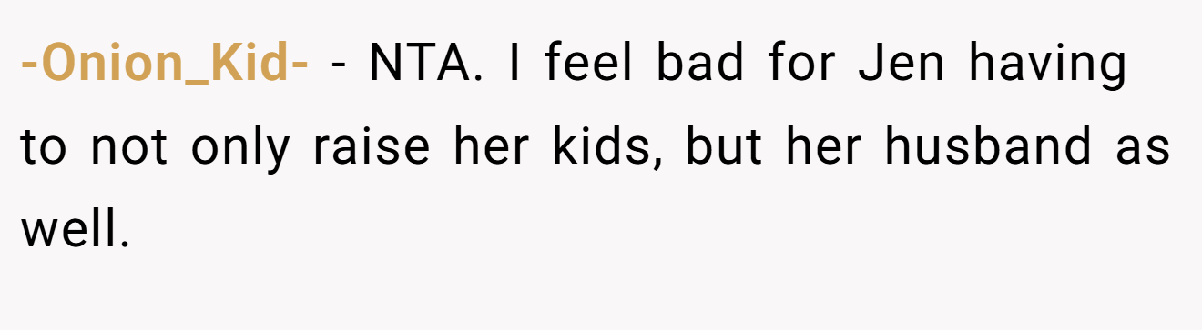 -Onion_Kid- − NTA. I feel bad for Jen having to not only raise her kids, but her husband as well.
