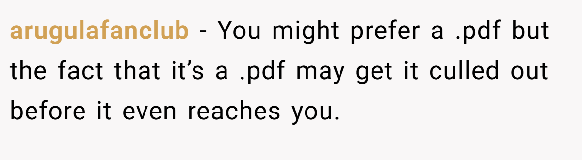 arugulafanclub − You might prefer a .pdf but the fact that it’s a .pdf may get it culled out before it even reaches you.