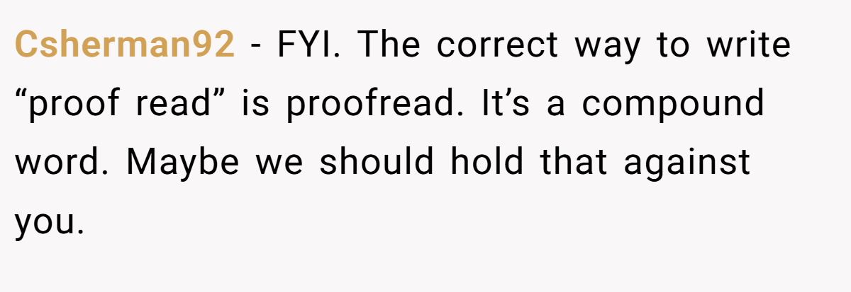 Csherman92 − FYI. The correct way to write “proof read” is proofread. It’s a compound word. Maybe we should hold that against you.