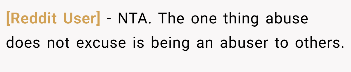 [Reddit User] − NTA. The one thing abuse does not excuse is being an abuser to others.