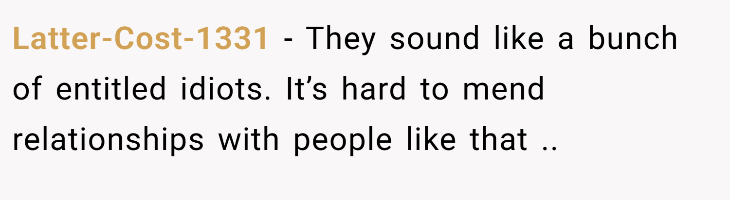 Latter-Cost-1331 − They sound like a bunch of entitled idiots. It’s hard to mend relationships with people like that ..