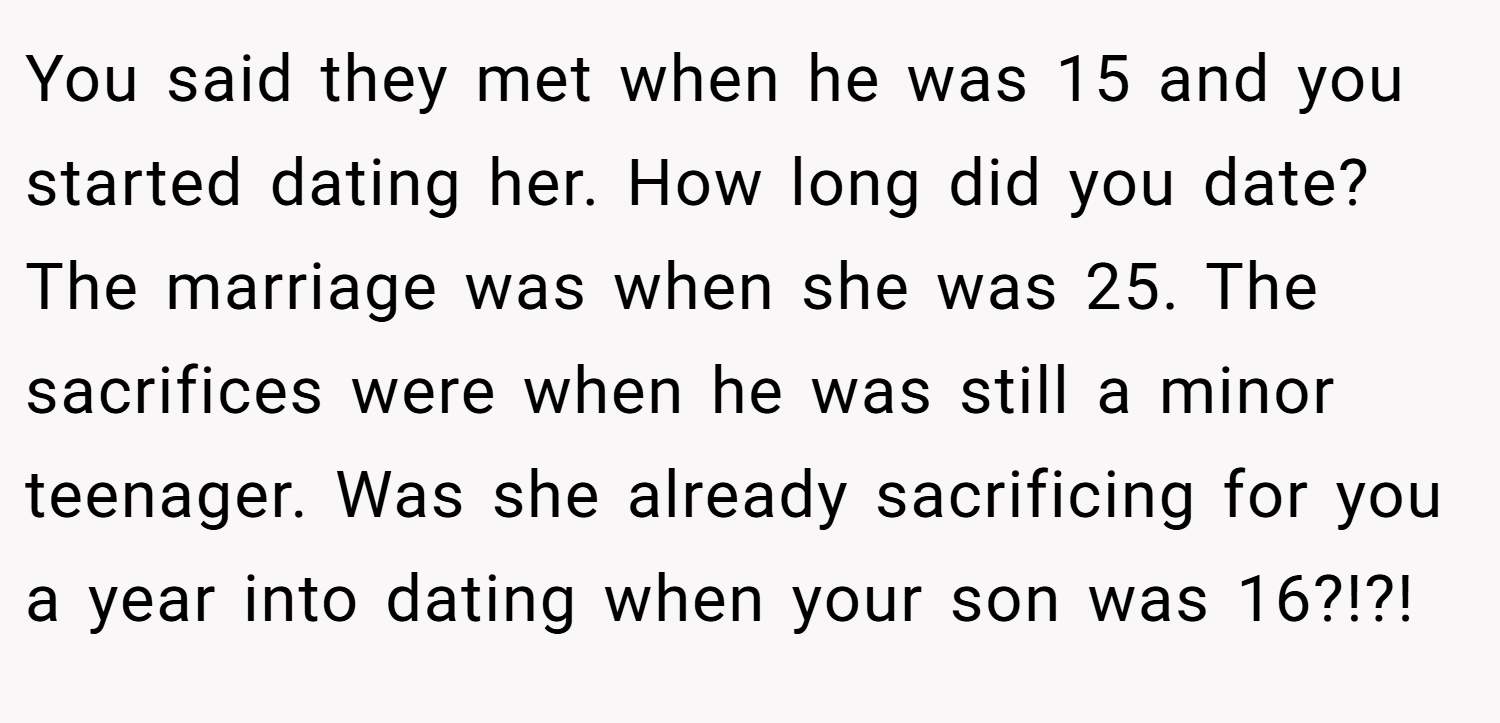 You said they met when he was 15 and you started dating her. How long did you date? The marriage was when she was 25. The sacrifices were when he was still a minor teenager. Was she already sacrificing for you a year into dating when your son was 16?!?!