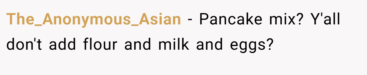 The_Anonymous_Asian − Pancake mix? Y'all don't add flour and milk and eggs?