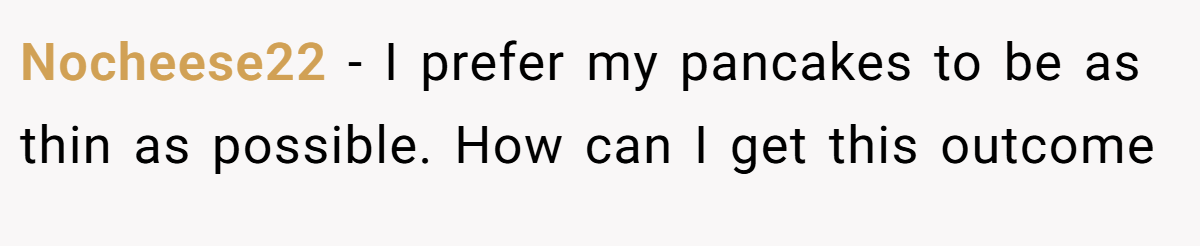 Nocheese22 − I prefer my pancakes to be as thin as possible. How can I get this outcome