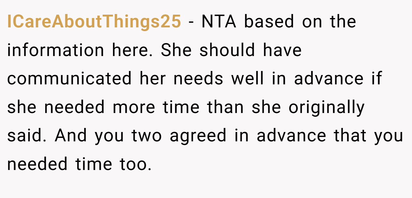 ICareAboutThings25 − NTA based on the information here. She should have communicated her needs well in advance if she needed more time than she originally said. And you two agreed in advance that you needed time too.