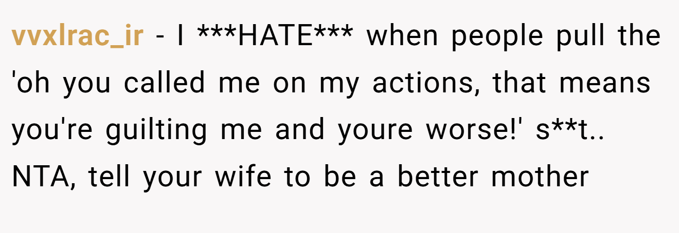 vvxlrac_ir − I ***HATE*** when people pull the 'oh you called me on my actions, that means you're guilting me and youre worse!' s**t.. NTA, tell your wife to be a better mother